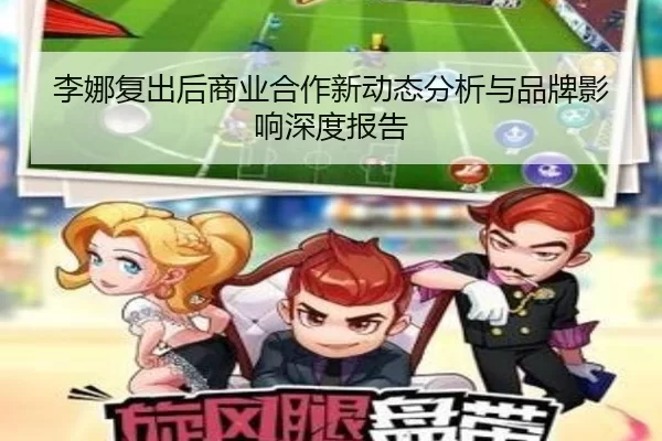 李娜复出后商业合作新动态分析与品牌影响深度报告
