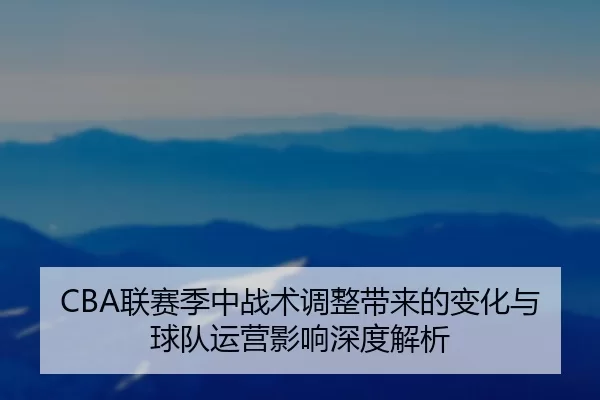 CBA联赛季中战术调整带来的变化与球队运营影响深度解析