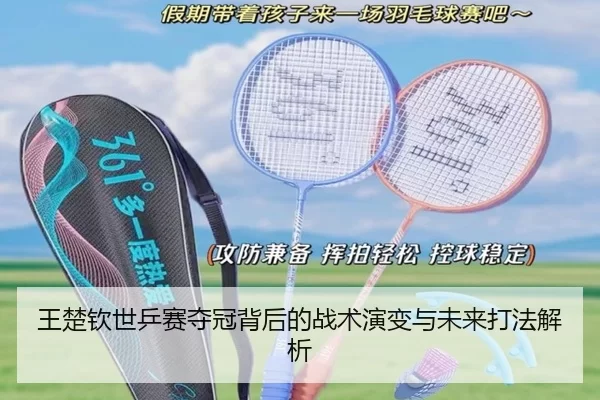 王楚钦世乒赛夺冠背后的战术演变与未来打法解析